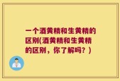 一个酒黄精和生黄精的区别(酒黄精和生黄精的区别，你了解吗？)