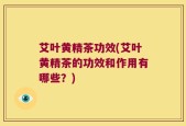 艾叶黄精茶功效(艾叶黄精茶的功效和作用有哪些？)