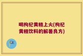 喝枸杞黄精上火(枸杞黄精饮料的解暑良方)