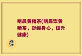 明晨黄精茶(明晨饮黄精茶，舒缓身心，提升健康)
