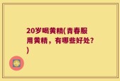 20岁喝黄精(青春服用黄精，有哪些好处？)