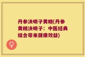 丹参决明子黄精(丹参黄精决明子：中医经典组合带来健康效益)