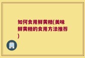 如何食用鲜黄精(美味鲜黄精的食用方法推荐)