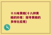 十八味黄精(十八种黄精的妙用：探寻黄精的多样化应用)