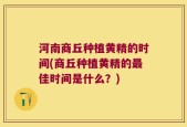 河南商丘种植黄精的时间(商丘种植黄精的最佳时间是什么？)