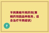 不同黄精不同药效(黄精药效因品种而异，适合治疗不同症状)