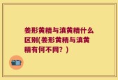 姜形黄精与滇黄精什么区别(姜形黄精与滇黄精有何不同？)
