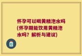 怀孕可以喝黄精泡水吗(怀孕期能饮用黄精泡水吗？解析与建议)