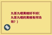 九蒸九晒黄精好不好(九蒸九晒的黄精有何功效？)