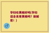 孕妇吃黄精好吗(孕妇适合食用黄精吗？新解密！)