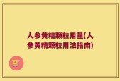 人参黄精颗粒用量(人参黄精颗粒用法指南)