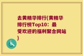 去黄精华排行(黄精华排行榜Top10：最受欢迎的福利聚合网站)