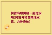 何首乌跟黄精一起泡水喝(何首乌和黄精泡水饮，力补身体)