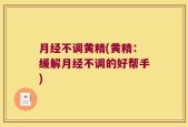 月经不调黄精(黄精：缓解月经不调的好帮手)
