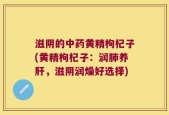 滋阴的中药黄精枸杞子(黄精枸杞子：润肺养肝，滋阴润燥好选择)
