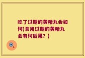 吃了过期的黄精丸会如何(食用过期的黄精丸会有何后果？)
