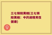 三七锁阳黄精(三七锁阳黄精：中药调理男性健康)
