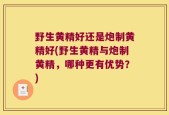 野生黄精好还是炮制黄精好(野生黄精与炮制黄精，哪种更有优势？)