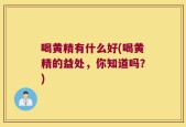 喝黄精有什么好(喝黄精的益处，你知道吗？)