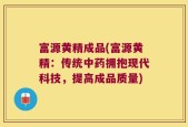 富源黄精成品(富源黄精：传统中药拥抱现代科技，提高成品质量)
