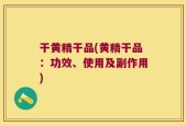 干黄精干品(黄精干品：功效、使用及副作用)