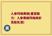 人参玛珈黄精(重塑魅力：人参黄精玛珈焕彩亮肌乳液)