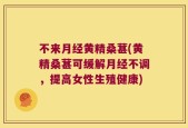 不来月经黄精桑葚(黄精桑葚可缓解月经不调，提高女性生殖健康)