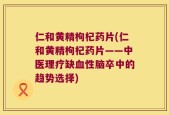 仁和黄精枸杞药片(仁和黄精枸杞药片——中医理疗缺血性脑卒中的趋势选择)