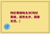 枸杞黄精味太冲(枸杞黄精，调养太冲，健康无忧。)