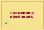 云南药材黄精供应(云南黄精药材现货供应)