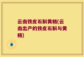 云南铁皮石斛黄精(云南出产的铁皮石斛与黄精)