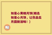 如是心黄精月饼(精选如是心月饼，让你品出月圆新滋味！)