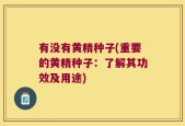 有没有黄精种子(重要的黄精种子：了解其功效及用途)