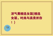 洋气黄精选女装(精选女装，时尚与高贵并存！)