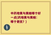 中药地黄与黄精哪个好一点(药地黄与黄精：哪个更优？)