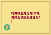 吃黄精全身乏力(常吃黄精会导致全身乏力？)