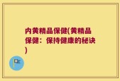 内黄精品保健(黄精品保健：保持健康的秘诀)