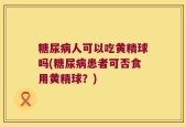糖尿病人可以吃黄精球吗(糖尿病患者可否食用黄精球？)