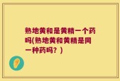 熟地黄和是黄精一个药吗(熟地黄和黄精是同一种药吗？)