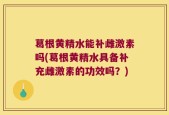 葛根黄精水能补雌激素吗(葛根黄精水具备补充雌激素的功效吗？)