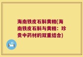 海南铁皮石斛黄精(海南铁皮石斛与黄精：珍贵中药材的双重结合)