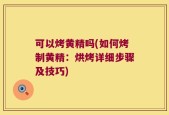 可以烤黄精吗(如何烤制黄精：烘烤详细步骤及技巧)