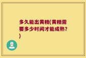 多久能出黄精(黄精需要多少时间才能成熟？)