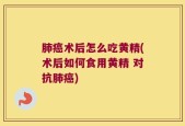 肺癌术后怎么吃黄精(术后如何食用黄精 对抗肺癌)