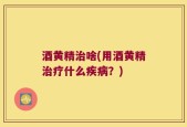 酒黄精治啥(用酒黄精治疗什么疾病？)