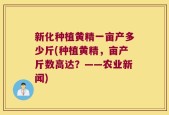 新化种植黄精一亩产多少斤(种植黄精，亩产斤数高达？——农业新闻)