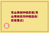 荒山黄精种植密度(荒山黄精高效种植指南：密度要点)