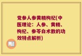 党参人参黄精枸杞(中医理论：人参、黄精、枸杞、参苓白术散的功效特点解析)