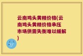 云南鸡头黄精价格(云南鸡头黄精价格承压 市场供需失衡难以缓解)