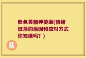 脸色黄精神萎靡(情绪低落的原因和应对方式你知道吗？)